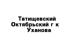 Татищевский   Октябрьский г-к     Уханова                                       